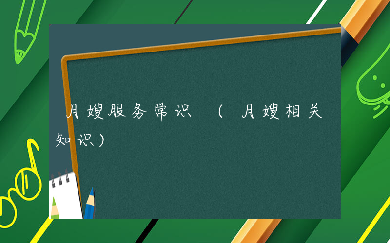 月嫂服务常识 (月嫂相关知识)